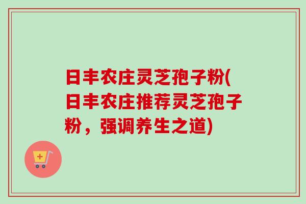 日丰农庄灵芝孢子粉(日丰农庄推荐灵芝孢子粉,强调养生之道)-第1张图片-卓越灵芝孢子粉 日丰农庄灵芝孢子粉(日丰农庄推荐灵芝孢子粉,强调养生之道)-第1张图片-卓越灵芝孢子粉
