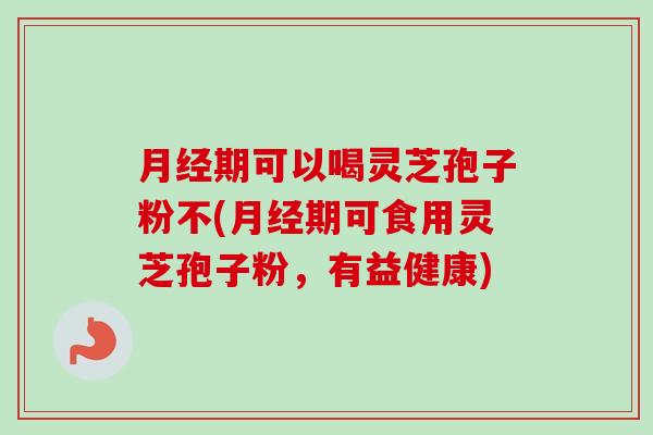 月经期可以喝灵芝孢子粉不(月经期可食用灵芝孢子粉,有益健康)-第1张图片-卓越灵芝孢子粉 月经期可以喝灵芝孢子粉不(月经期可食用灵芝孢子粉,有益健康)-第1张图片-卓越灵芝孢子粉