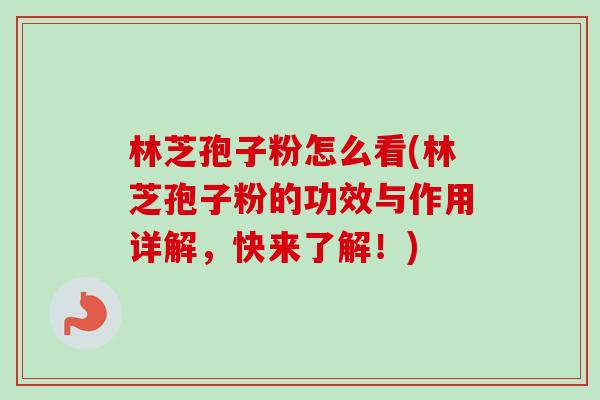 林芝孢子粉怎么看(林芝孢子粉的功效与作用详解，快来了解！)-第1张图片-卓越灵芝孢子粉