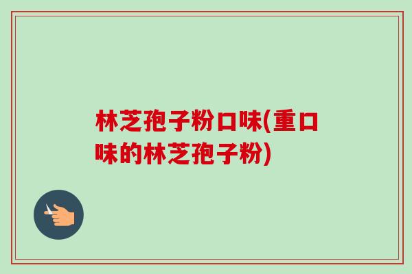 林芝孢子粉口味(重口味的林芝孢子粉)-第1张图片-卓越灵芝孢子粉 林芝孢子粉口味(重口味的林芝孢子粉)-第1张图片-卓越灵芝孢子粉