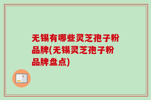 无锡有哪些灵芝孢子粉品牌(无锡灵芝孢子粉品牌盘点)-第1张图片-卓越灵芝孢子粉 无锡有哪些灵芝孢子粉品牌(无锡灵芝孢子粉品牌盘点)-第1张图片-卓越灵芝孢子粉