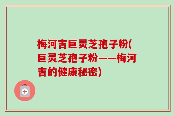 梅河吉巨灵芝孢子粉(巨灵芝孢子粉——梅河吉的健康秘密)-第1张图片-卓越灵芝孢子粉