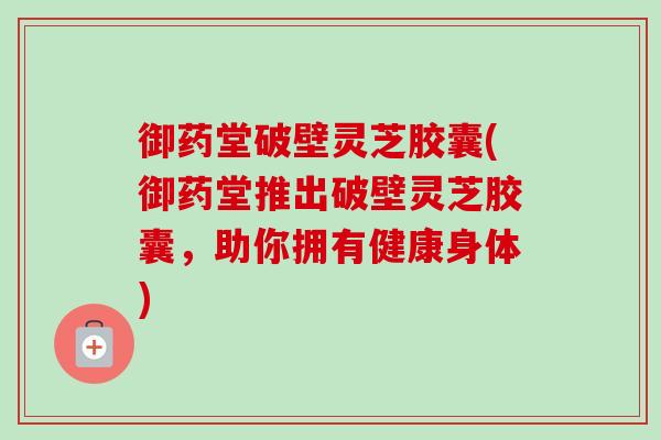 御药堂破壁灵芝胶囊(御药堂推出破壁灵芝胶囊，助你拥有健康身体)-第1张图片-卓越灵芝孢子粉