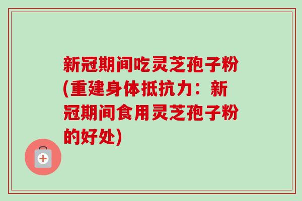 新冠期间吃灵芝孢子粉(重建身体抵抗力：新冠期间食用灵芝孢子粉的好处)-第1张图片-卓越灵芝孢子粉