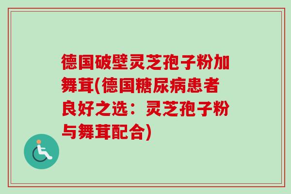 德国破壁灵芝孢子粉加舞茸(德国糖尿病患者良好之选:灵芝孢子粉与舞茸配合)-第1张图片-卓越灵芝孢子粉 德国破壁灵芝孢子粉加舞茸(德国糖尿病患者良好之选:灵芝孢子粉与舞茸配合)-第1张图片-卓越灵芝孢子粉