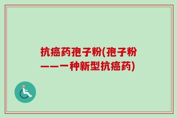 抗癌药孢子粉(孢子粉——一种新型抗癌药)-第1张图片-卓越灵芝孢子粉