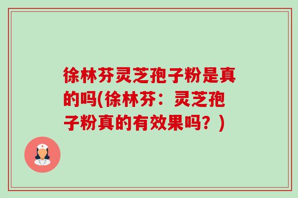 徐林芬灵芝孢子粉是真的吗(徐林芬:灵芝孢子粉真的有效果吗?)-第1张图片-卓越灵芝孢子粉 徐林芬灵芝孢子粉是真的吗(徐林芬:灵芝孢子粉真的有效果吗?)-第1张图片-卓越灵芝孢子粉
