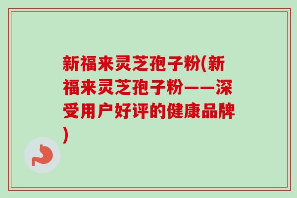 新福来灵芝孢子粉(新福来灵芝孢子粉——深受用户好评的健康品牌)-第1张图片-卓越灵芝孢子粉 新福来灵芝孢子粉(新福来灵芝孢子粉——深受用户好评的健康品牌)-第1张图片-卓越灵芝孢子粉