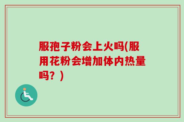 服孢子粉会上火吗(服用花粉会增加体内热量吗?)-第1张图片-卓越灵芝孢子粉 服孢子粉会上火吗(服用花粉会增加体内热量吗?)-第1张图片-卓越灵芝孢子粉