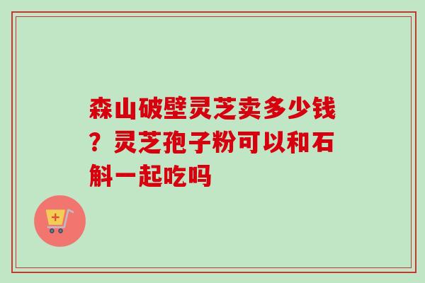 森山破壁灵芝卖多少钱？灵芝孢子粉可以和石斛一起吃吗-第1张图片-卓越灵芝孢子粉