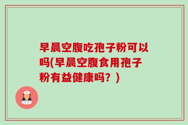 早晨空腹吃孢子粉可以吗(早晨空腹食用孢子粉有益健康吗?)-第1张图片-卓越灵芝孢子粉 早晨空腹吃孢子粉可以吗(早晨空腹食用孢子粉有益健康吗?)-第1张图片-卓越灵芝孢子粉