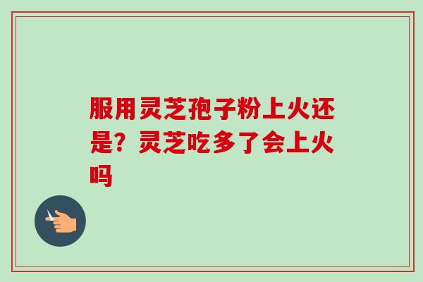 服用灵芝孢子粉上火还是?灵芝吃多了会上火吗-第1张图片-卓越灵芝孢子粉 服用灵芝孢子粉上火还是?灵芝吃多了会上火吗-第1张图片-卓越灵芝孢子粉
