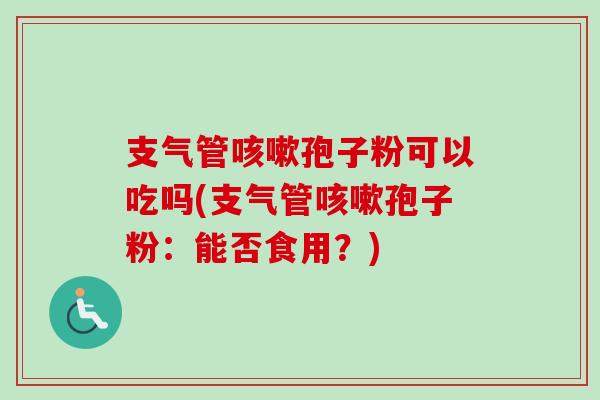 支气管咳嗽孢子粉可以吃吗(支气管咳嗽孢子粉:能否食用?)-第1张图片-卓越灵芝孢子粉 支气管咳嗽孢子粉可以吃吗(支气管咳嗽孢子粉:能否食用?)-第1张图片-卓越灵芝孢子粉