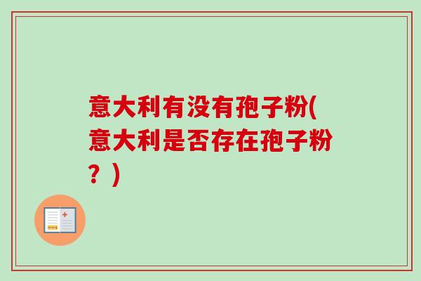 意大利有没有孢子粉(意大利是否存在孢子粉？)-第1张图片-卓越灵芝孢子粉