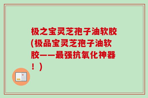 极之宝灵芝孢子油软胶(极品宝灵芝孢子油软胶——最强抗氧化神器!)-第1张图片-卓越灵芝孢子粉 极之宝灵芝孢子油软胶(极品宝灵芝孢子油软胶——最强抗氧化神器!)-第1张图片-卓越灵芝孢子粉
