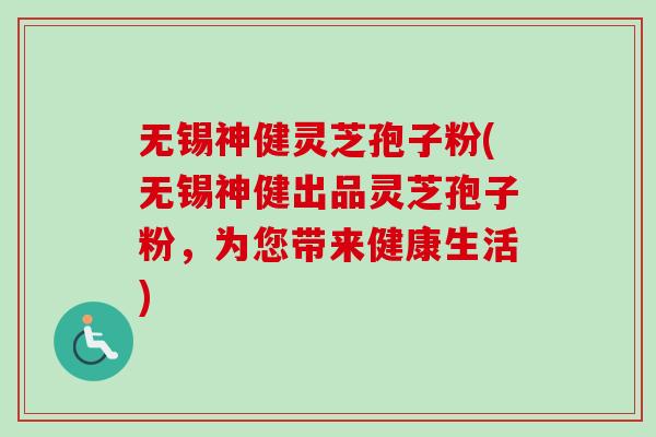 无锡神健灵芝孢子粉(无锡神健出品灵芝孢子粉,为您带来健康生活)-第1张图片-卓越灵芝孢子粉 无锡神健灵芝孢子粉(无锡神健出品灵芝孢子粉,为您带来健康生活)-第1张图片-卓越灵芝孢子粉