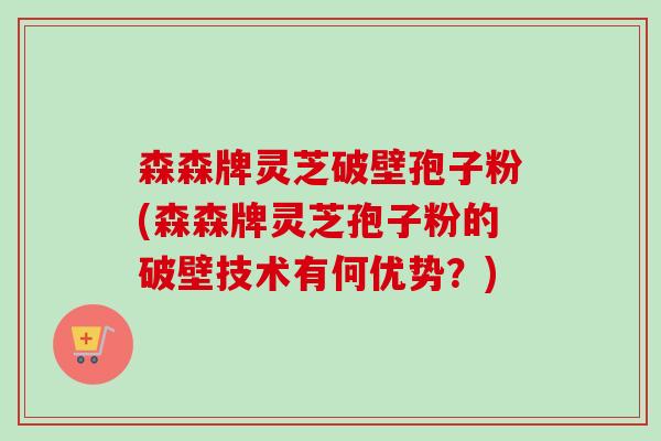 森森牌灵芝破壁孢子粉(森森牌灵芝孢子粉的破壁技术有何优势?)-第1张图片-卓越灵芝孢子粉 森森牌灵芝破壁孢子粉(森森牌灵芝孢子粉的破壁技术有何优势?)-第1张图片-卓越灵芝孢子粉