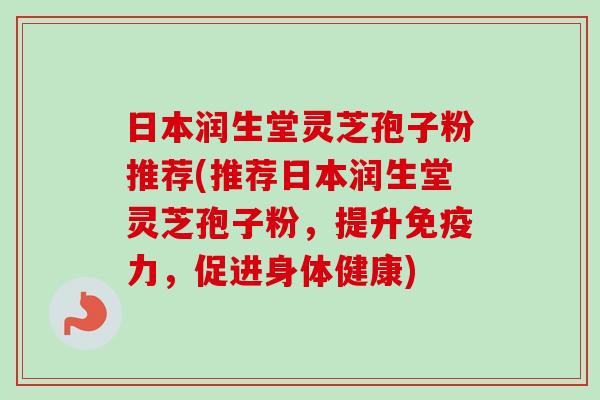 日本润生堂灵芝孢子粉推荐(推荐日本润生堂灵芝孢子粉，提升免疫力，促进身体健康)-第1张图片-卓越灵芝孢子粉