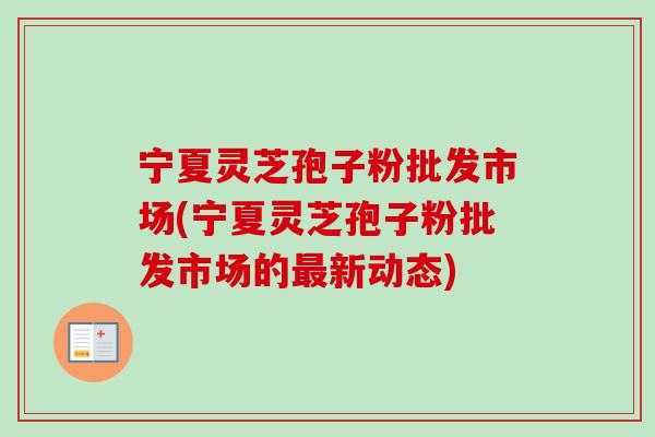 宁夏灵芝孢子粉批发市场(宁夏灵芝孢子粉批发市场的最新动态)-第1张图片-卓越灵芝孢子粉