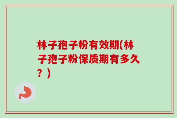 林子孢子粉有效期(林子孢子粉保质期有多久？)-第1张图片-卓越灵芝孢子粉