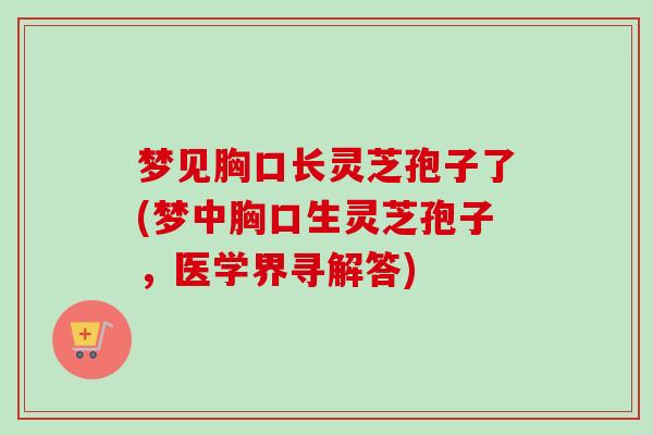 梦见胸口长灵芝孢子了(梦中胸口生灵芝孢子，医学界寻解答)-第1张图片-卓越灵芝孢子粉