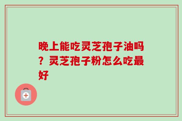 晚上能吃灵芝孢子油吗？灵芝孢子粉怎么吃最好-第1张图片-卓越灵芝孢子粉