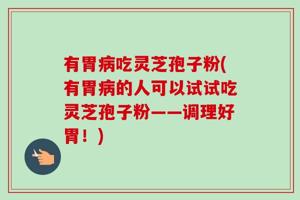 有胃病吃灵芝孢子粉(有胃病的人可以试试吃灵芝孢子粉——调理好胃!)-第1张图片-卓越灵芝孢子粉 有胃病吃灵芝孢子粉(有胃病的人可以试试吃灵芝孢子粉——调理好胃!)-第1张图片-卓越灵芝孢子粉