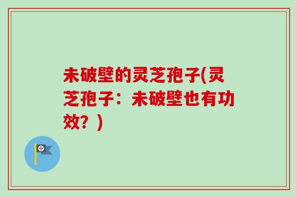 未破壁的灵芝孢子(灵芝孢子：未破壁也有功效？)-第1张图片-卓越灵芝孢子粉