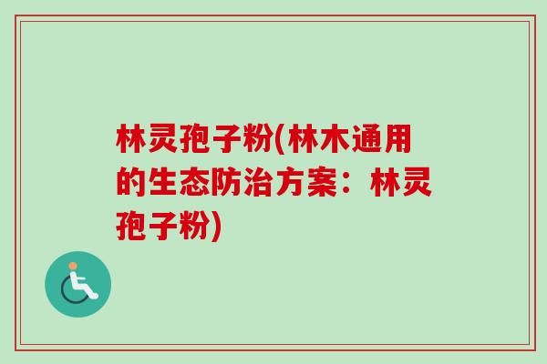 林灵孢子粉(林木通用的生态防治方案:林灵孢子粉)-第1张图片-卓越灵芝孢子粉 林灵孢子粉(林木通用的生态防治方案:林灵孢子粉)-第1张图片-卓越灵芝孢子粉