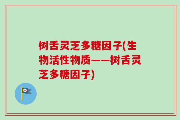 树舌灵芝多糖因子(生物活性物质——树舌灵芝多糖因子)-第1张图片-卓越灵芝孢子粉 树舌灵芝多糖因子(生物活性物质——树舌灵芝多糖因子)-第1张图片-卓越灵芝孢子粉