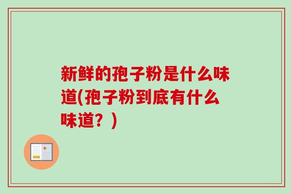 新鲜的孢子粉是什么味道(孢子粉到底有什么味道?)-第1张图片-卓越灵芝孢子粉 新鲜的孢子粉是什么味道(孢子粉到底有什么味道?)-第1张图片-卓越灵芝孢子粉