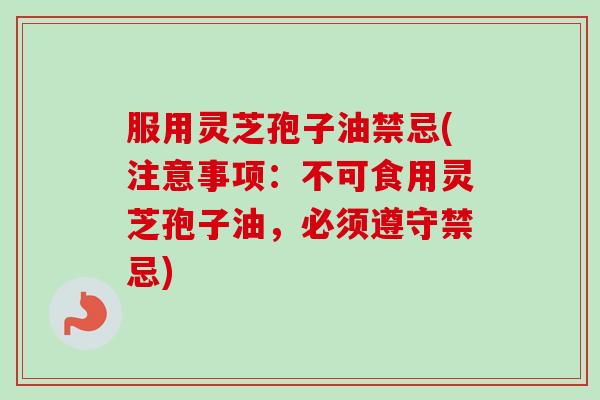 服用灵芝孢子油禁忌(注意事项：不可食用灵芝孢子油，必须遵守禁忌)-第1张图片-卓越灵芝孢子粉