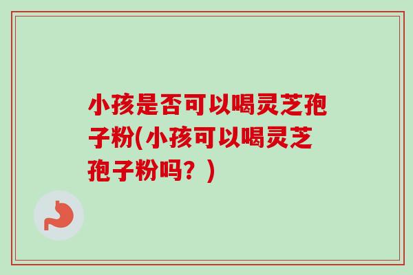 小孩是否可以喝灵芝孢子粉(小孩可以喝灵芝孢子粉吗?)-第1张图片-卓越灵芝孢子粉 小孩是否可以喝灵芝孢子粉(小孩可以喝灵芝孢子粉吗?)-第1张图片-卓越灵芝孢子粉