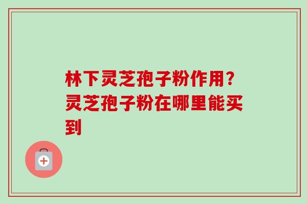林下灵芝孢子粉作用?灵芝孢子粉在哪里能买到-第1张图片-卓越灵芝孢子粉 林下灵芝孢子粉作用?灵芝孢子粉在哪里能买到-第1张图片-卓越灵芝孢子粉