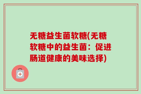 无糖益生菌软糖(无糖软糖中的益生菌：促进肠道健康的美味选择)-第1张图片-卓越灵芝孢子粉