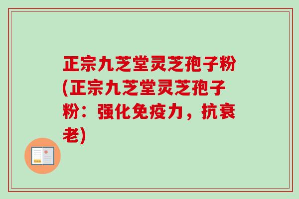正宗九芝堂灵芝孢子粉(正宗九芝堂灵芝孢子粉:强化免疫力,抗衰老)-第1张图片-卓越灵芝孢子粉 正宗九芝堂灵芝孢子粉(正宗九芝堂灵芝孢子粉:强化免疫力,抗衰老)-第1张图片-卓越灵芝孢子粉