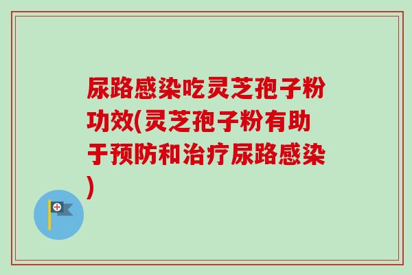 尿路感染吃灵芝孢子粉功效(灵芝孢子粉有助于预防和治疗尿路感染)-第1张图片-卓越灵芝孢子粉 尿路感染吃灵芝孢子粉功效(灵芝孢子粉有助于预防和治疗尿路感染)-第1张图片-卓越灵芝孢子粉