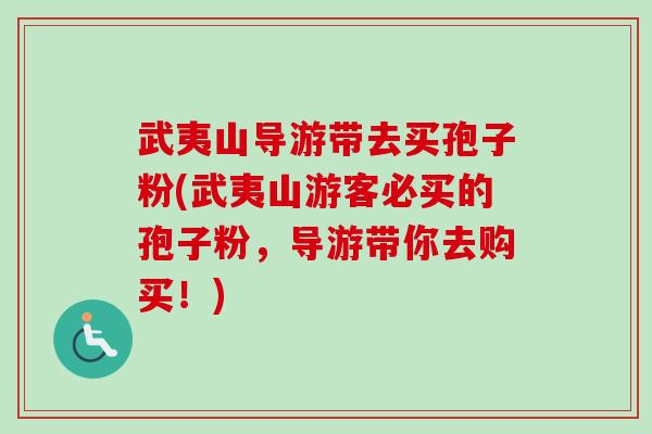 武夷山导游带去买孢子粉(武夷山游客必买的孢子粉，导游带你去购买！)-第1张图片-卓越灵芝孢子粉