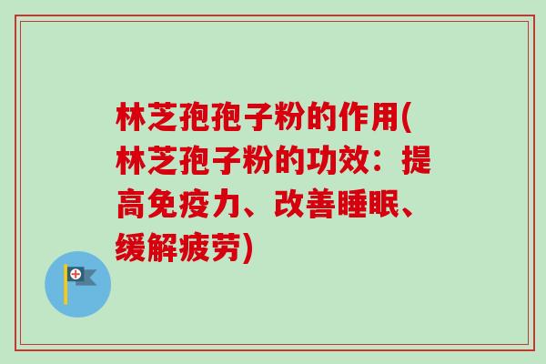 林芝孢孢子粉的作用(林芝孢子粉的功效：提高免疫力、改善睡眠、缓解疲劳)-第1张图片-卓越灵芝孢子粉