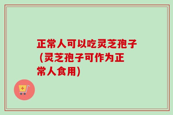 正常人可以吃灵芝孢子 (灵芝孢子可作为正常人食用)-第1张图片-卓越灵芝孢子粉 正常人可以吃灵芝孢子 (灵芝孢子可作为正常人食用)-第1张图片-卓越灵芝孢子粉