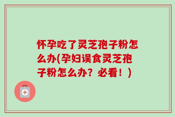 怀孕吃了灵芝孢子粉怎么办(孕妇误食灵芝孢子粉怎么办?必看!)-第1张图片-卓越灵芝孢子粉 怀孕吃了灵芝孢子粉怎么办(孕妇误食灵芝孢子粉怎么办?必看!)-第1张图片-卓越灵芝孢子粉