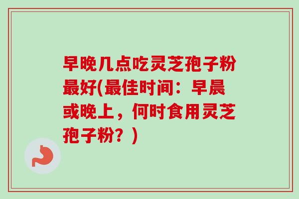 早晚几点吃灵芝孢子粉最好(最佳时间:早晨或晚上,何时食用灵芝孢子粉?)-第1张图片-卓越灵芝孢子粉 早晚几点吃灵芝孢子粉最好(最佳时间:早晨或晚上,何时食用灵芝孢子粉?)-第1张图片-卓越灵芝孢子粉