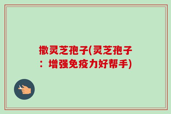 撒灵芝孢子(灵芝孢子:增强免疫力好帮手)-第1张图片-卓越灵芝孢子粉 撒灵芝孢子(灵芝孢子:增强免疫力好帮手)-第1张图片-卓越灵芝孢子粉