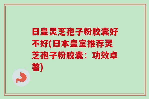 日皇灵芝孢子粉胶囊好不好(日本皇室推荐灵芝孢子粉胶囊:功效卓著)-第1张图片-卓越灵芝孢子粉 日皇灵芝孢子粉胶囊好不好(日本皇室推荐灵芝孢子粉胶囊:功效卓著)-第1张图片-卓越灵芝孢子粉