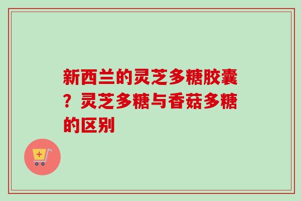 新西兰的灵芝多糖胶囊？灵芝多糖与香菇多糖的区别-第1张图片-卓越灵芝孢子粉