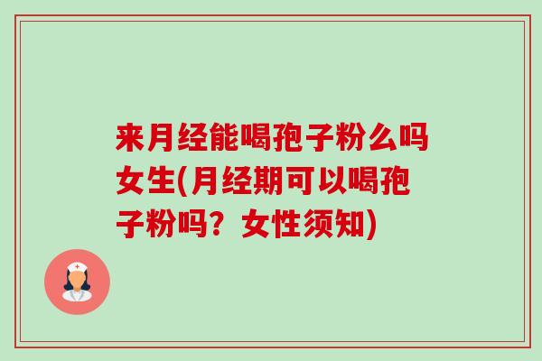 来月经能喝孢子粉么吗女生(月经期可以喝孢子粉吗?女性须知)-第1张图片-卓越灵芝孢子粉 来月经能喝孢子粉么吗女生(月经期可以喝孢子粉吗?女性须知)-第1张图片-卓越灵芝孢子粉