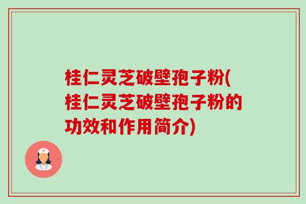 桂仁灵芝破壁孢子粉(桂仁灵芝破壁孢子粉的功效和作用简介)-第1张图片-卓越灵芝孢子粉