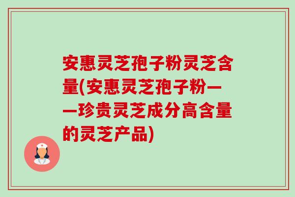 安惠灵芝孢子粉灵芝含量(安惠灵芝孢子粉——珍贵灵芝成分高含量的灵芝产品)-第1张图片-卓越灵芝孢子粉 安惠灵芝孢子粉灵芝含量(安惠灵芝孢子粉——珍贵灵芝成分高含量的灵芝产品)-第1张图片-卓越灵芝孢子粉