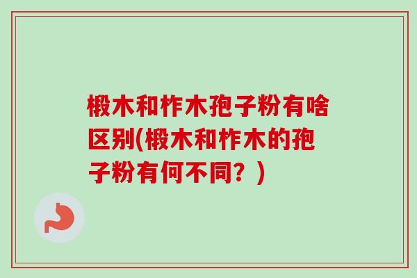 椴木和柞木孢子粉有啥区别(椴木和柞木的孢子粉有何不同？)-第1张图片-卓越灵芝孢子粉