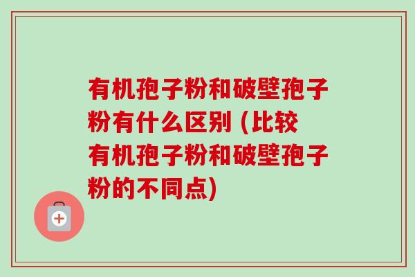 有机孢子粉和破壁孢子粉有什么区别 (比较有机孢子粉和破壁孢子粉的不同点)-第1张图片-卓越灵芝孢子粉 有机孢子粉和破壁孢子粉有什么区别 (比较有机孢子粉和破壁孢子粉的不同点)-第1张图片-卓越灵芝孢子粉